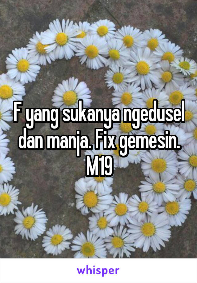 F yang sukanya ngedusel dan manja. Fix gemesin. M19