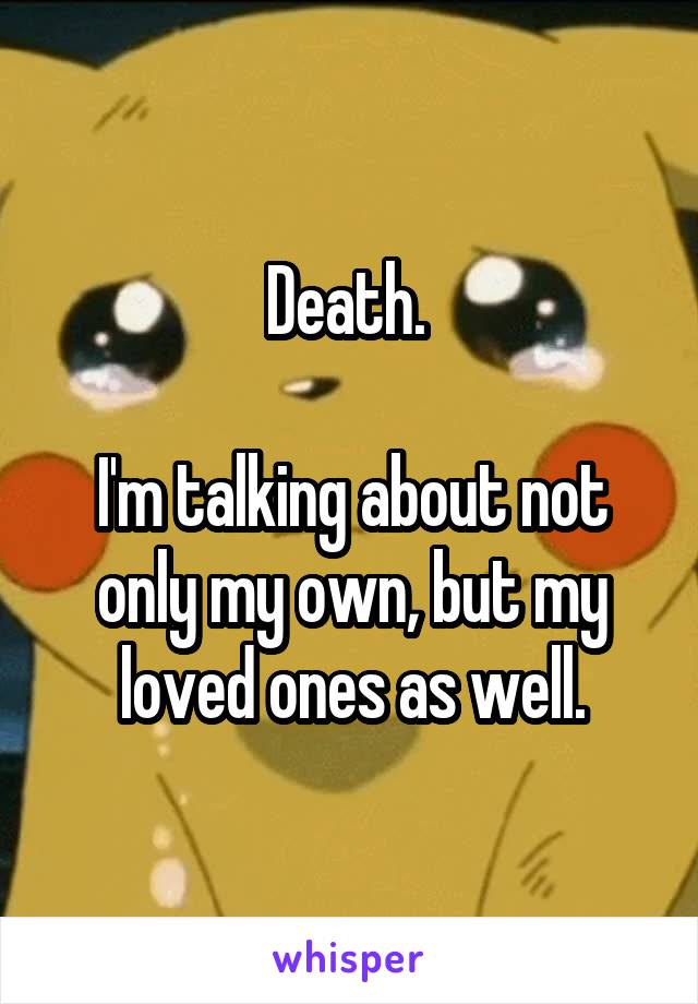 Death. 

I'm talking about not only my own, but my loved ones as well.