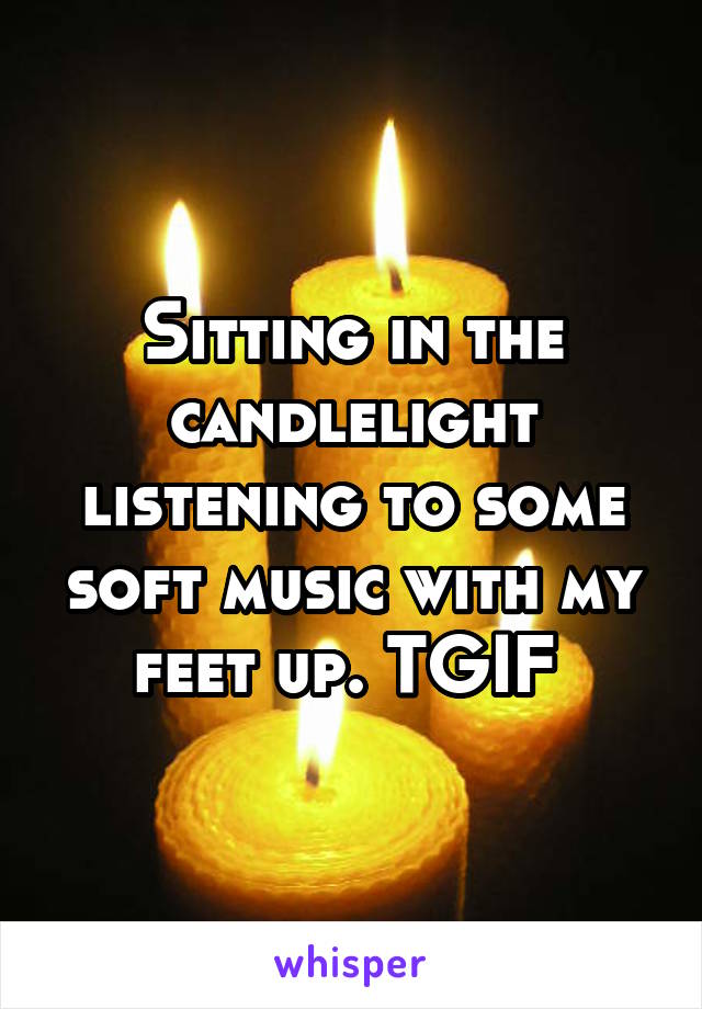 Sitting in the candlelight listening to some soft music with my feet up. TGIF 