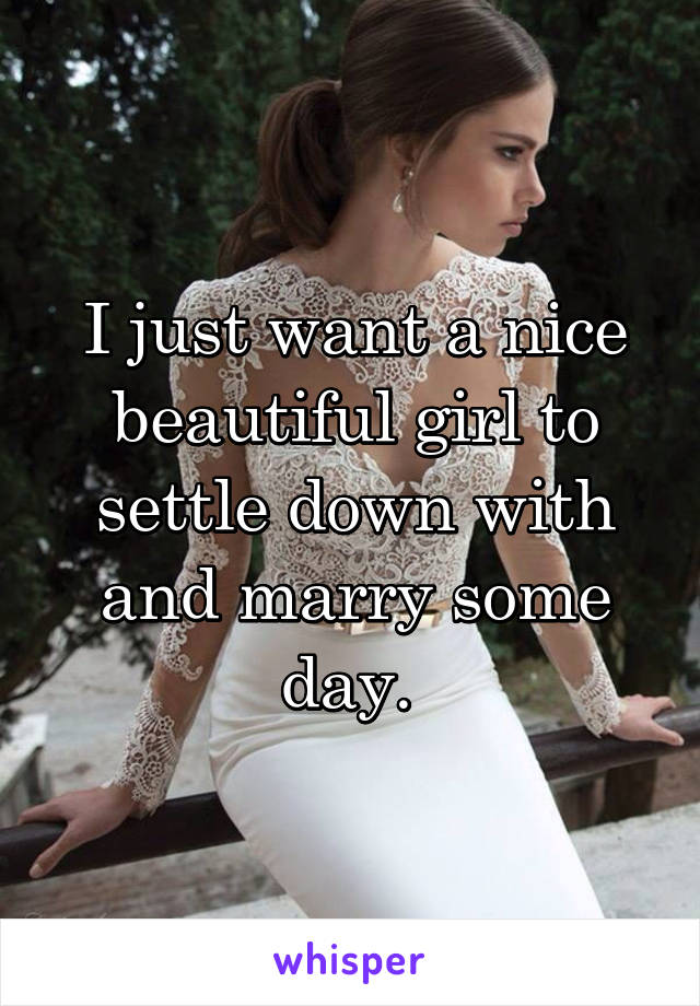 I just want a nice beautiful girl to settle down with and marry some day. 