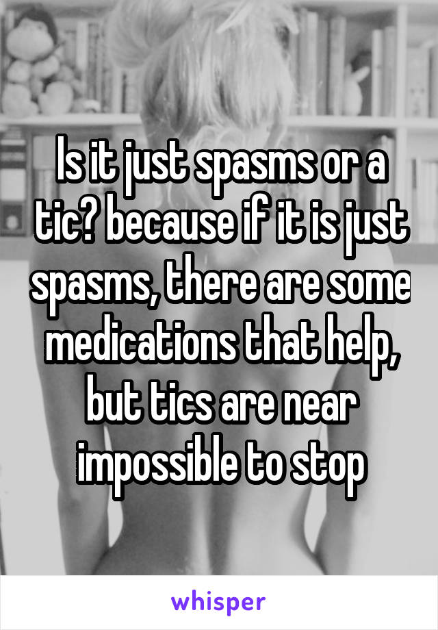 Is it just spasms or a tic? because if it is just spasms, there are some medications that help, but tics are near impossible to stop