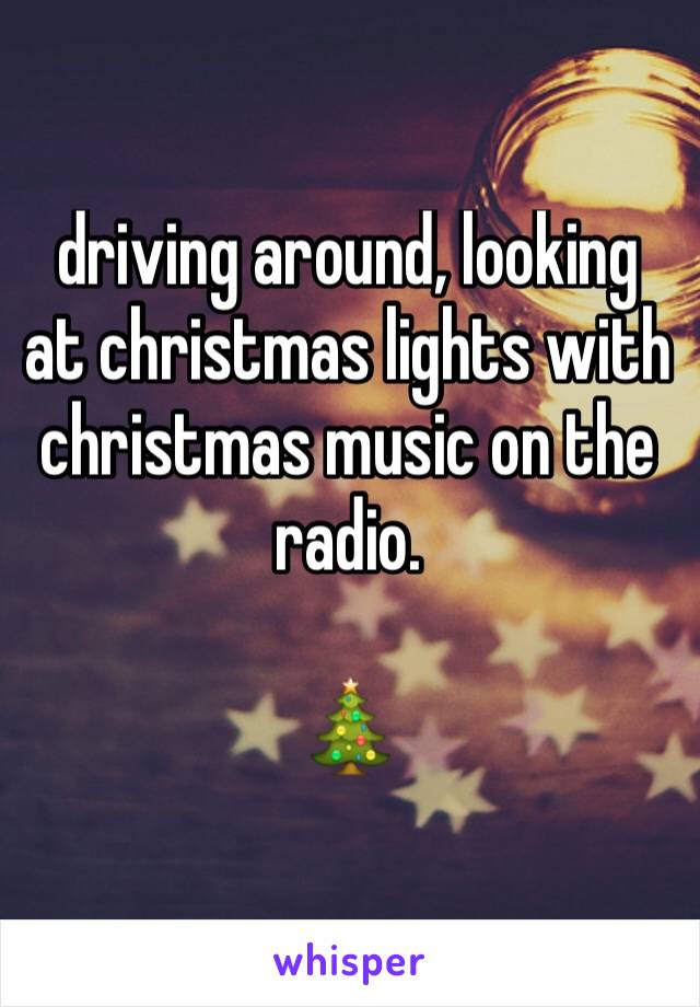 driving around, looking at christmas lights with christmas music on the radio.

🎄