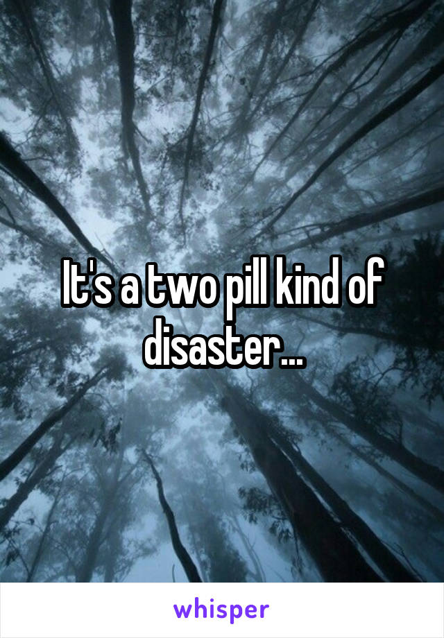 It's a two pill kind of disaster...