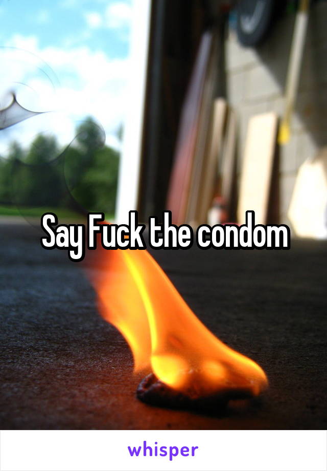 Say Fuck the condom