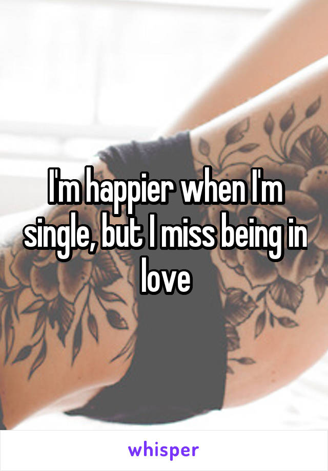 I'm happier when I'm single, but I miss being in love