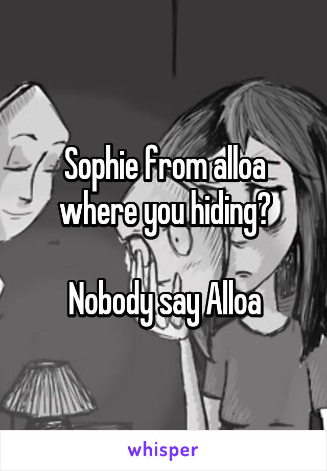 Sophie from alloa where you hiding?

Nobody say Alloa