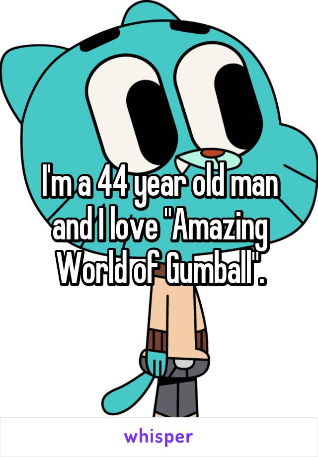 I'm a 44 year old man and I love "Amazing World of Gumball".