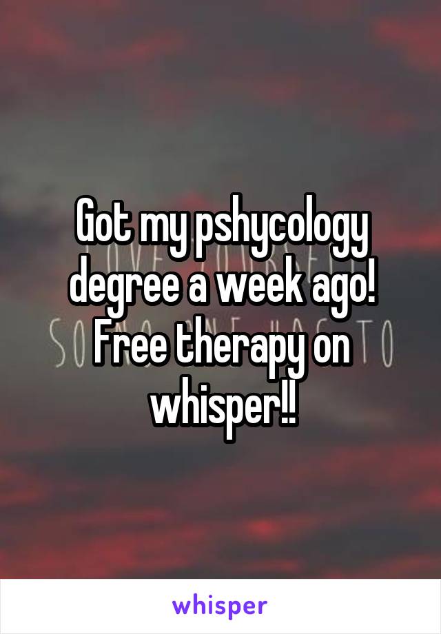 Got my pshycology degree a week ago! Free therapy on whisper!!