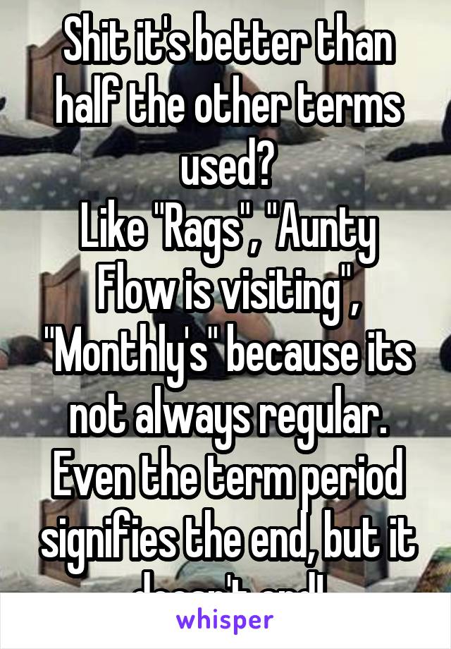 Shit it's better than half the other terms used?
Like "Rags", "Aunty Flow is visiting", "Monthly's" because its not always regular. Even the term period signifies the end, but it doesn't end!