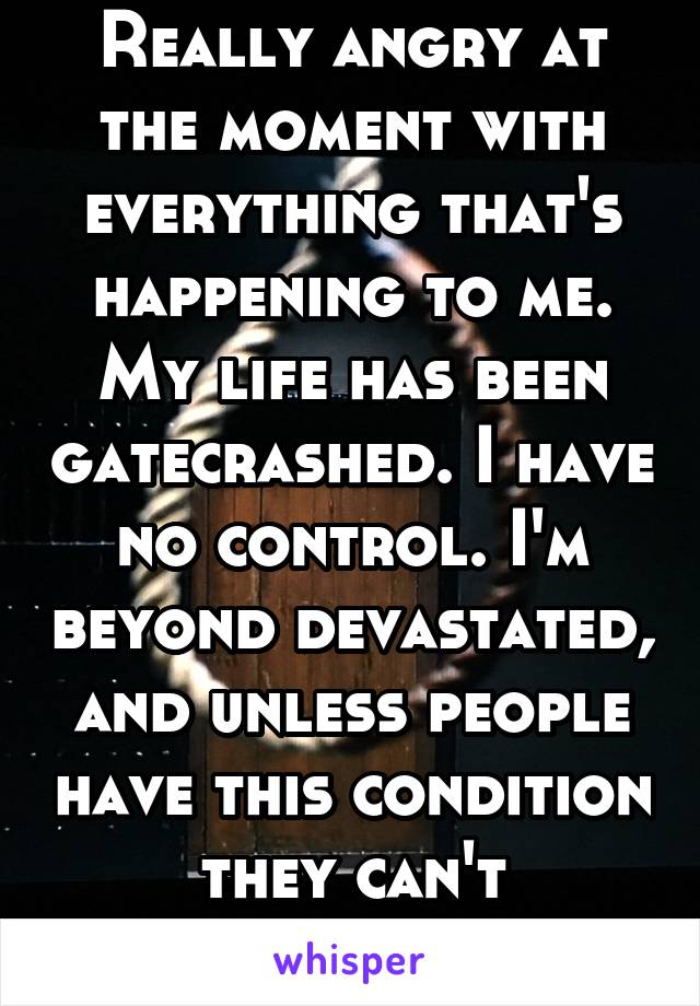 Really angry at the moment with everything that's happening to me. My life has been gatecrashed. I have no control. I'm beyond devastated, and unless people have this condition they can't understand 