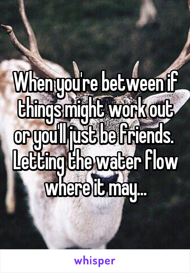 When you're between if things might work out or you'll just be friends.  Letting the water flow where it may...