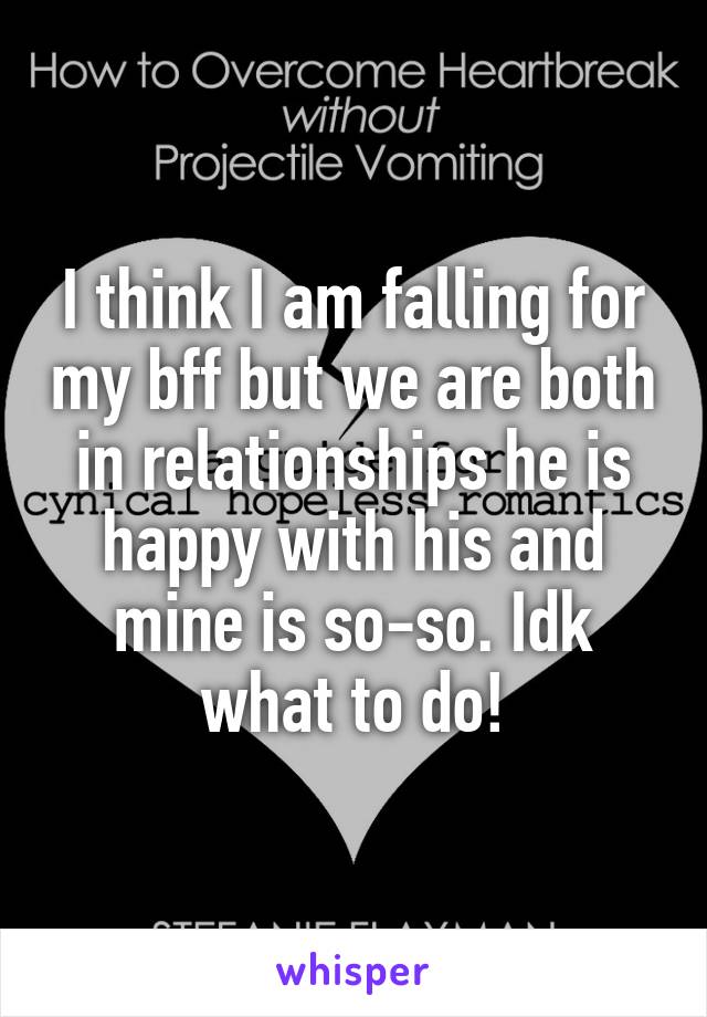 I think I am falling for my bff but we are both in relationships he is happy with his and mine is so-so. Idk what to do!