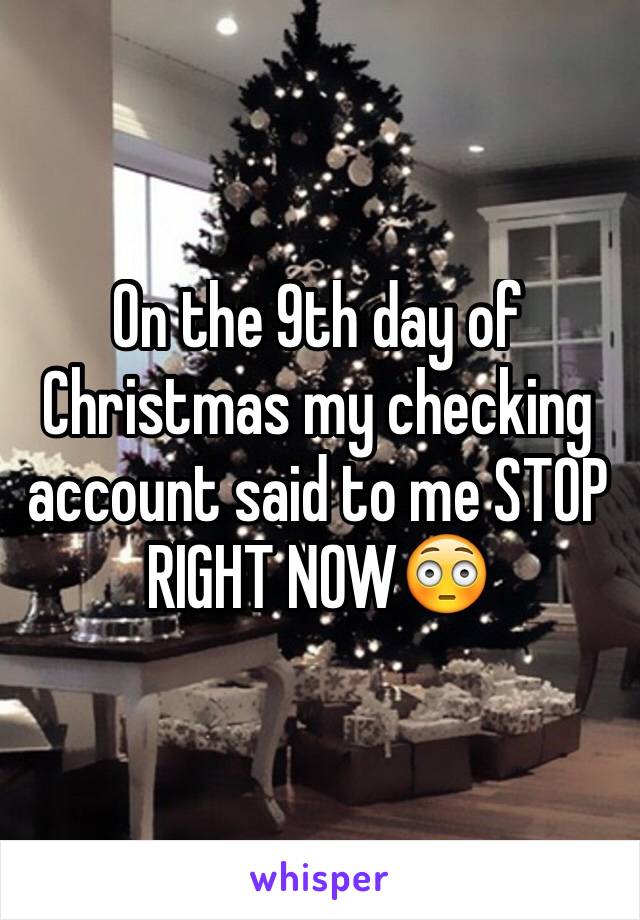 On the 9th day of Christmas my checking account said to me STOP RIGHT NOW😳