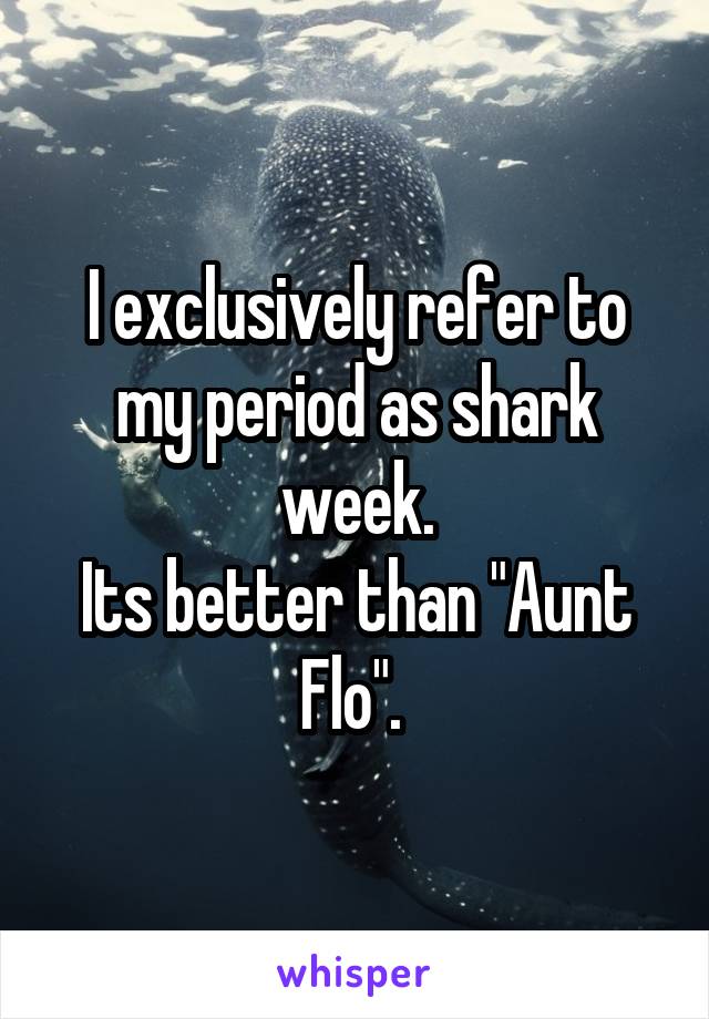 I exclusively refer to my period as shark week.
Its better than "Aunt Flo". 