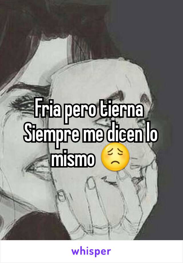 Fria pero tierna 
Siempre me dicen lo mismo 😟