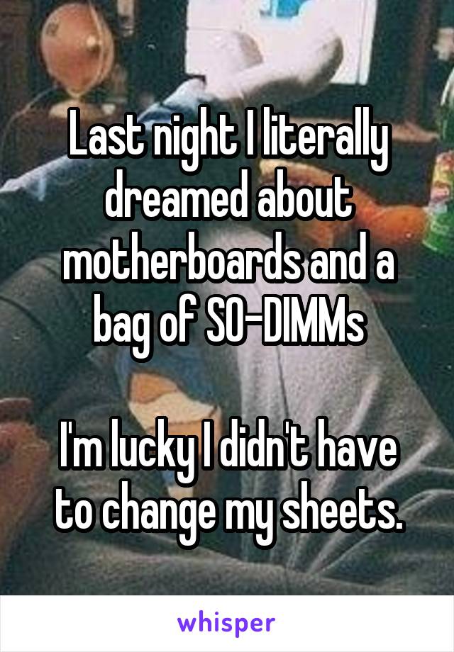 Last night I literally dreamed about motherboards and a bag of SO-DIMMs

I'm lucky I didn't have to change my sheets.