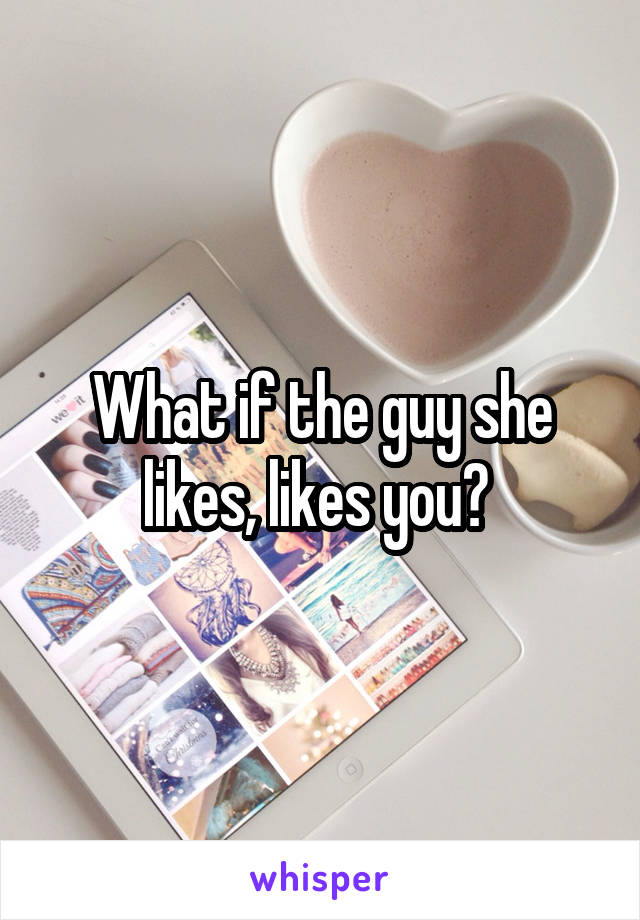 What if the guy she likes, likes you? 