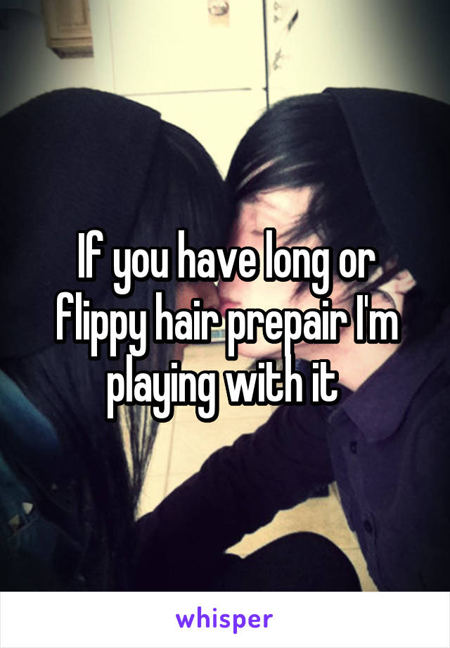 If you have long or flippy hair prepair I'm playing with it 