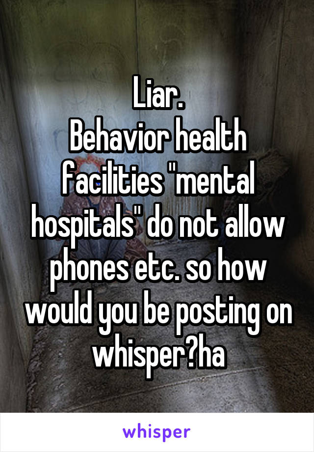 Liar.
Behavior health facilities "mental hospitals" do not allow phones etc. so how would you be posting on whisper?ha