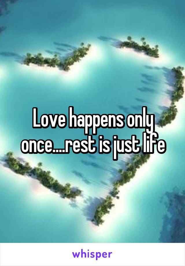 Love happens only once....rest is just life