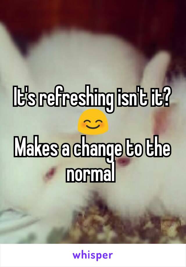 It's refreshing isn't it? 😊
Makes a change to the normal 