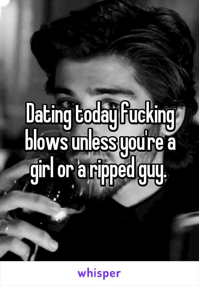 Dating today fucking blows unless you're a girl or a ripped guy. 