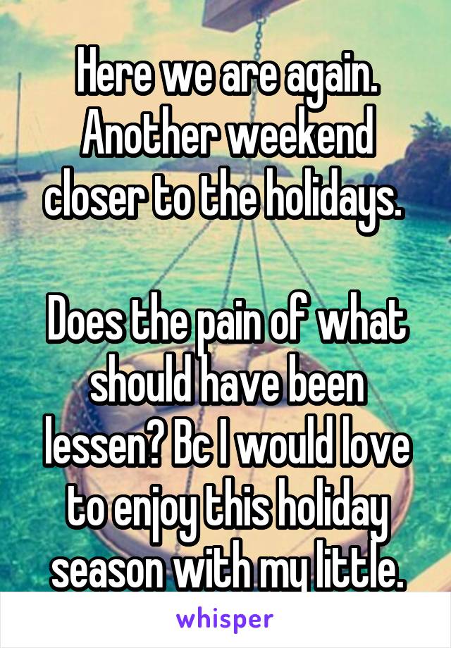 Here we are again. Another weekend closer to the holidays. 

Does the pain of what should have been lessen? Bc I would love to enjoy this holiday season with my little.