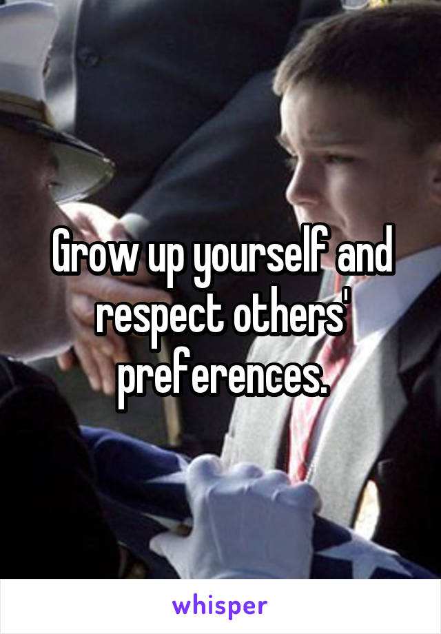 Grow up yourself and respect others' preferences.