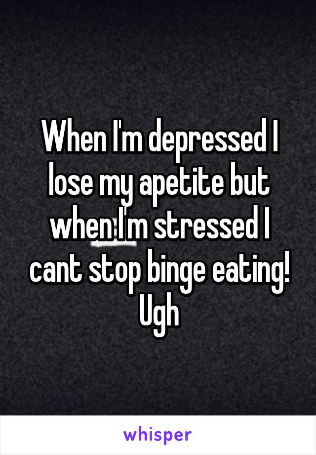 When I'm depressed I lose my apetite but when I'm stressed I cant stop binge eating! Ugh