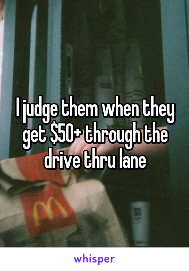 I judge them when they get $50+ through the drive thru lane