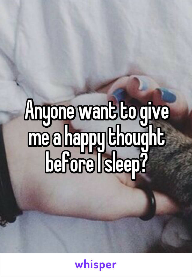 Anyone want to give me a happy thought before I sleep?