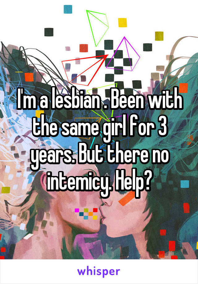 I'm a lesbian . Been with the same girl for 3 years. But there no intemicy. Help?