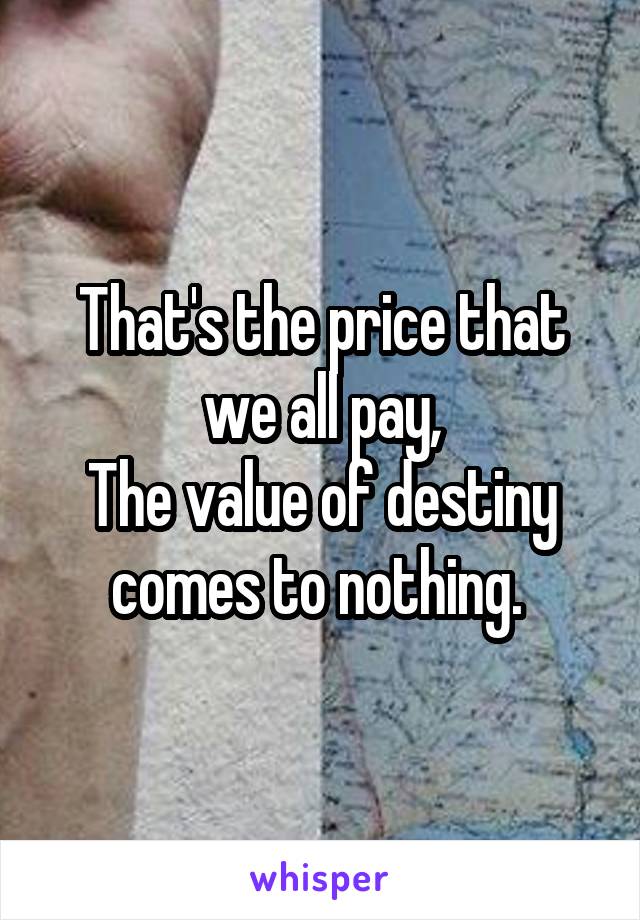 That's the price that we all pay,
The value of destiny comes to nothing. 