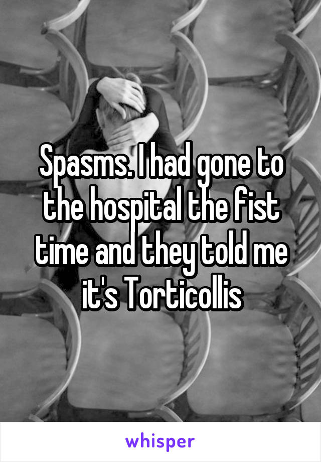 Spasms. I had gone to the hospital the fist time and they told me it's Torticollis