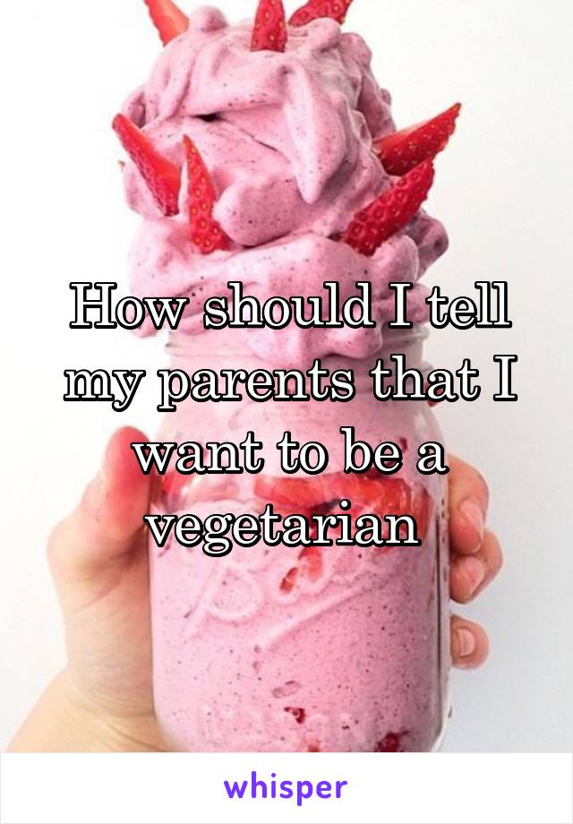 How should I tell my parents that I want to be a vegetarian 