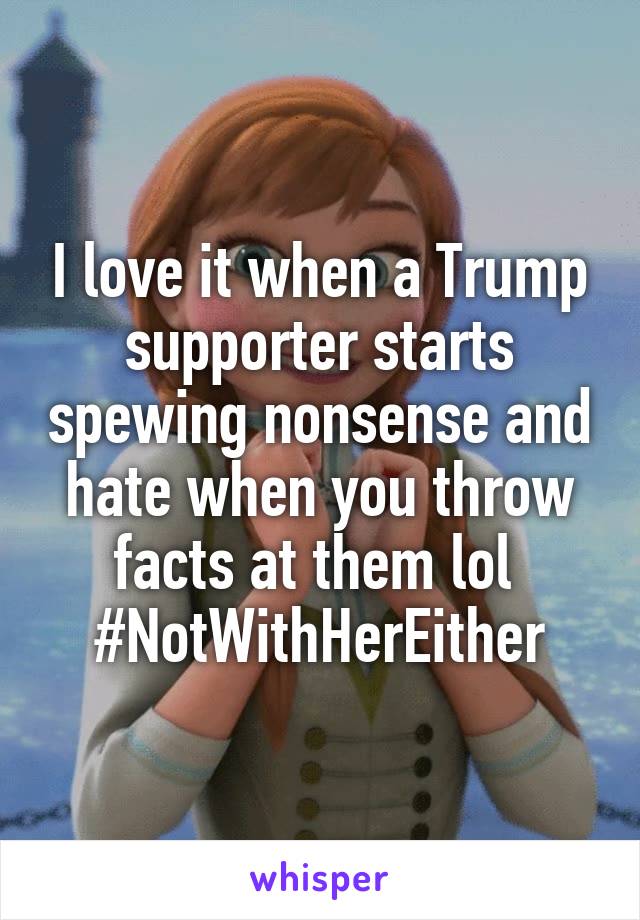 I love it when a Trump supporter starts spewing nonsense and hate when you throw facts at them lol 
#NotWithHerEither