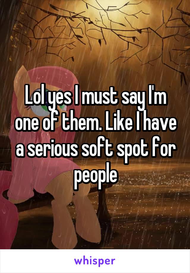 Lol yes I must say I'm one of them. Like I have a serious soft spot for people