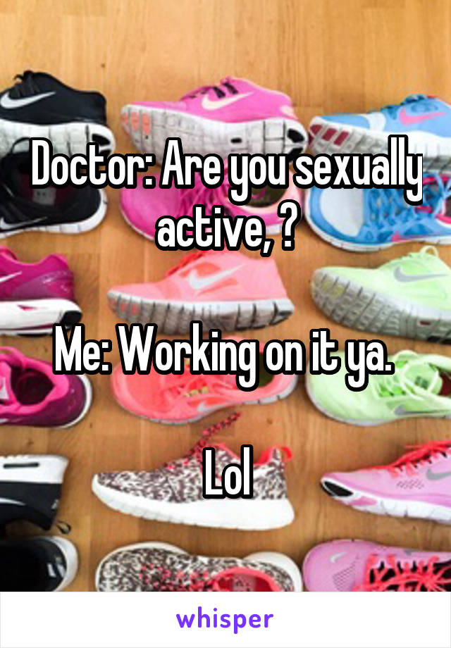 Doctor: Are you sexually active, ?

Me: Working on it ya. 

Lol