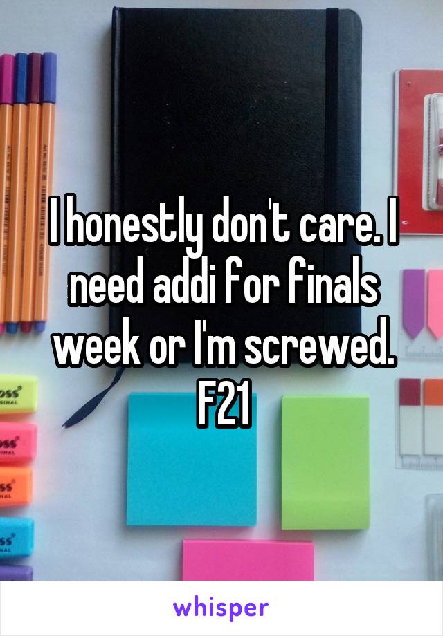 I honestly don't care. I need addi for finals week or I'm screwed. F21