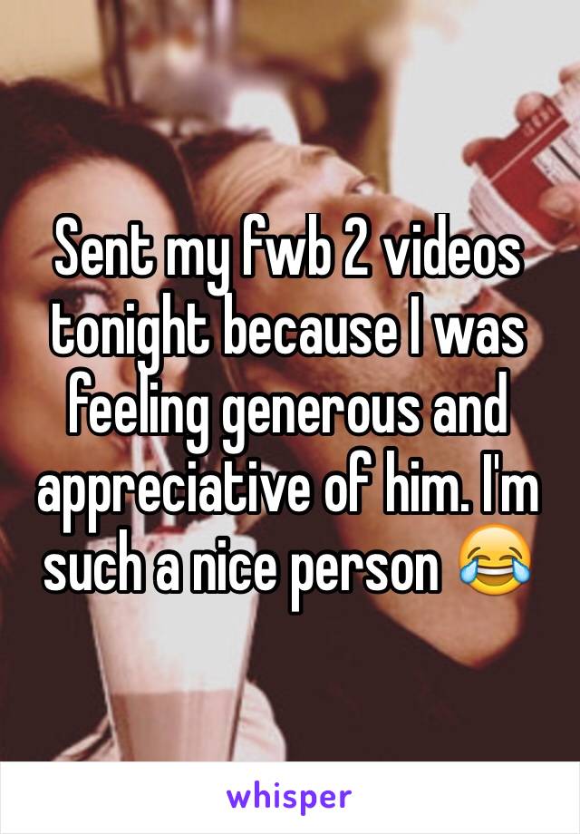 Sent my fwb 2 videos tonight because I was feeling generous and appreciative of him. I'm such a nice person 😂