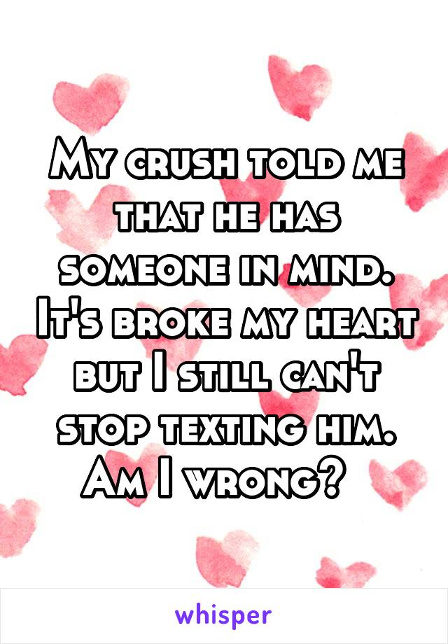 My crush told me that he has someone in mind. It's broke my heart but I still can't stop texting him. Am I wrong?  