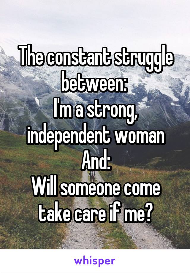 The constant struggle between: 
I'm a strong, independent woman
And:
Will someone come take care if me?