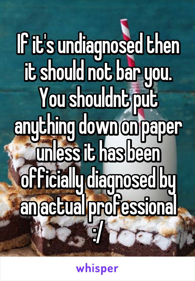 If it's undiagnosed then it should not bar you. You shouldnt put anything down on paper unless it has been officially diagnosed by an actual professional :/