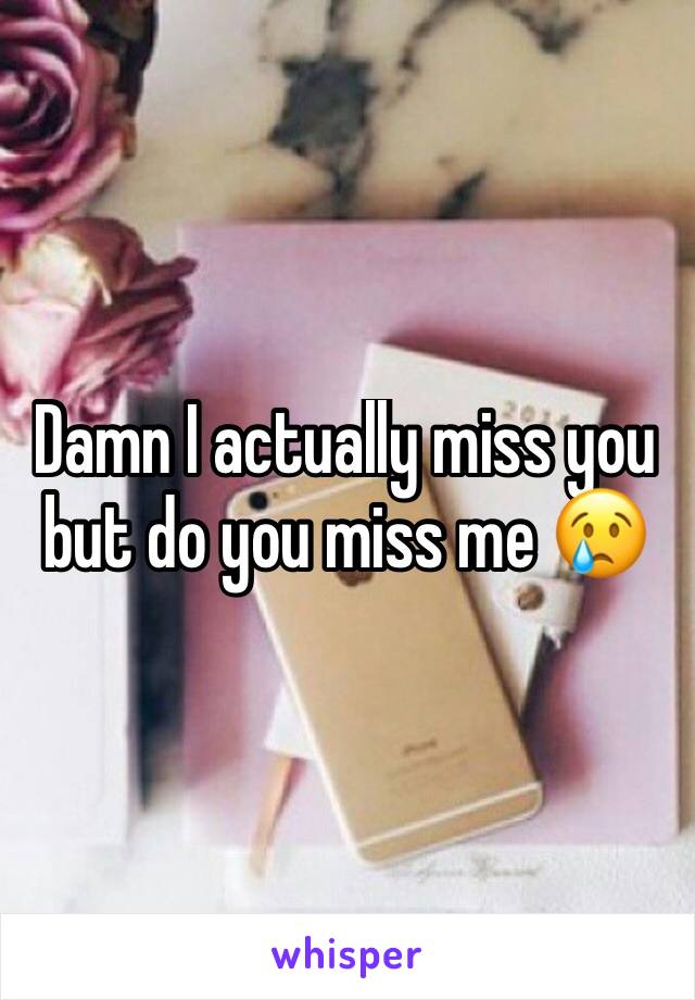 Damn I actually miss you but do you miss me 😢