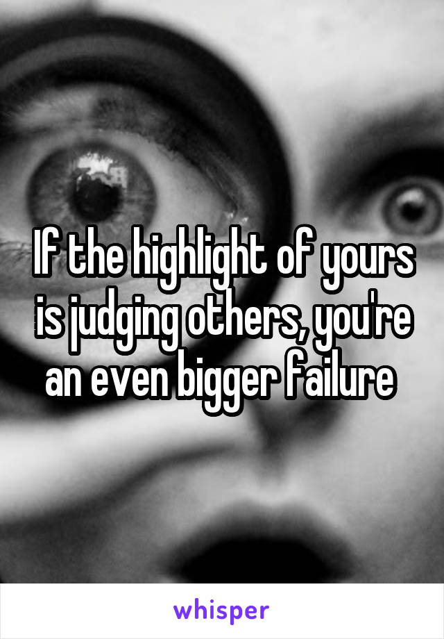 If the highlight of yours is judging others, you're an even bigger failure 