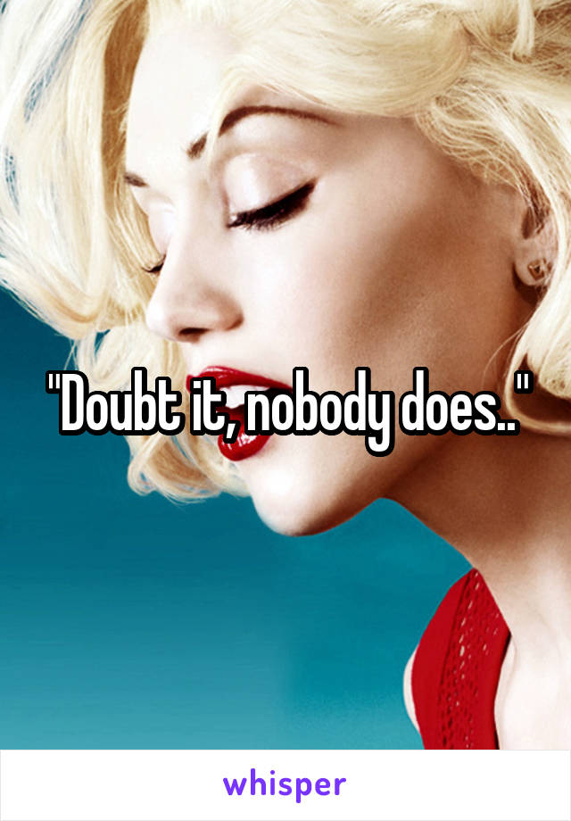 "Doubt it, nobody does.."