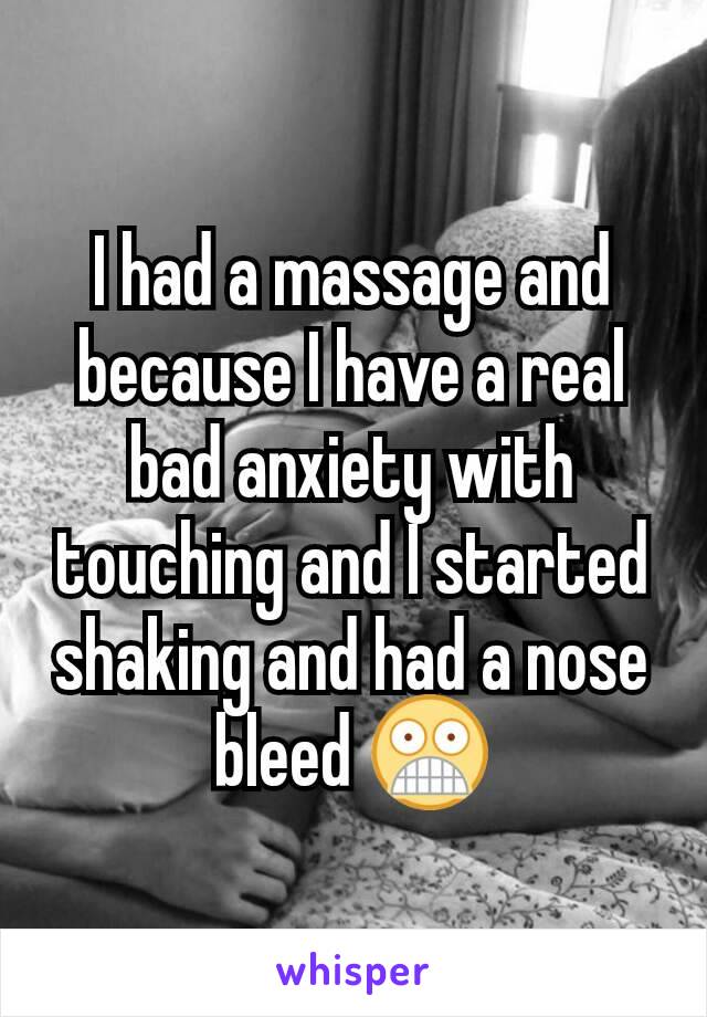 I had a massage and because I have a real bad anxiety with touching and I started shaking and had a nose bleed 😨