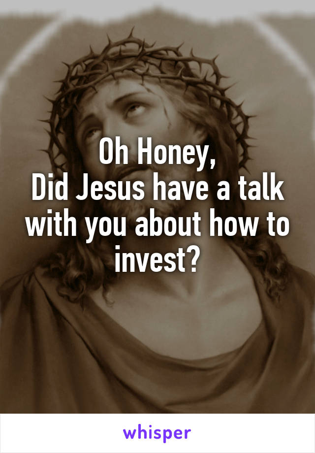 
Oh Honey,
Did Jesus have a talk with you about how to invest?

