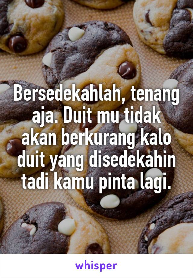 Bersedekahlah, tenang aja. Duit mu tidak akan berkurang kalo duit yang disedekahin tadi kamu pinta lagi.