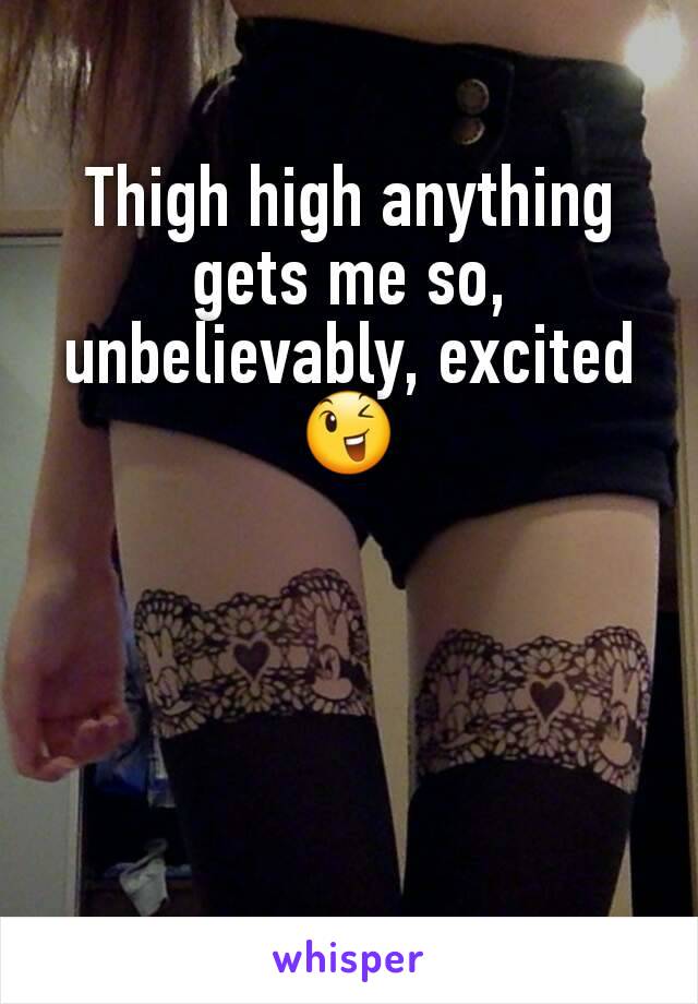 Thigh high anything gets me so, unbelievably, excited 😉